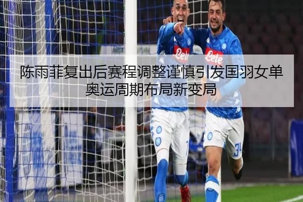 陈雨菲复出后赛程调整谨慎引发国羽女单奥运周期布局新变局
